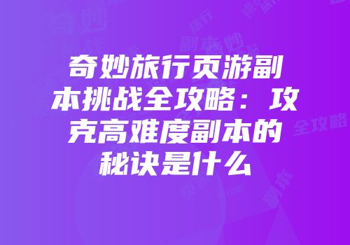 奇妙旅行页游副本挑战全攻略：攻克高难度副本的秘诀是什么