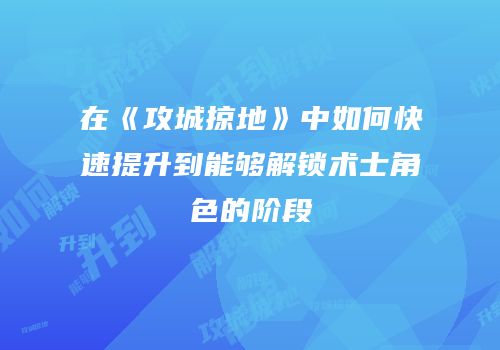 在《攻城掠地》中如何快速提升到能够解锁术士角色的阶段