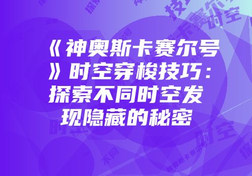 《神奥斯卡赛尔号》时空穿梭技巧：探索不同时空发现隐藏的秘密