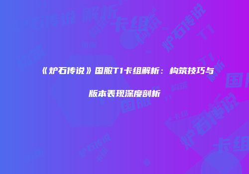 《炉石传说》国服T1卡组解析：构筑技巧与版本表现深度剖析
