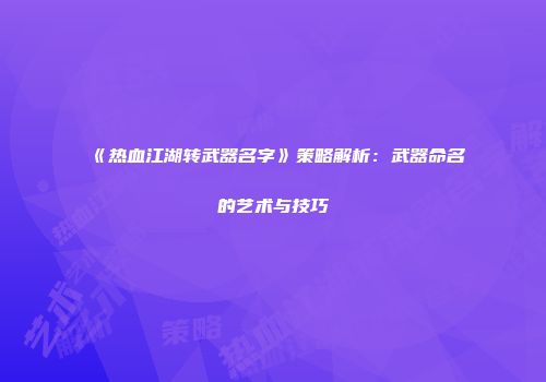 《热血江湖转武器名字》策略解析：武器命名的艺术与技巧