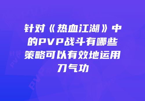 针对《热血江湖》中的PVP战斗有哪些策略可以有效地运用刀气功