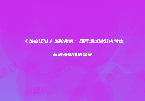 《热血江湖》进阶指南：如何通过游戏内特定玩法来加强水晶符