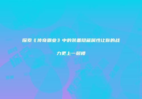 探索《传奇霸业》中的装备隐藏属性让你的战力更上一层楼