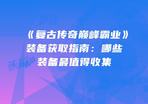 《复古传奇巅峰霸业》装备获取指南：哪些装备最值得收集