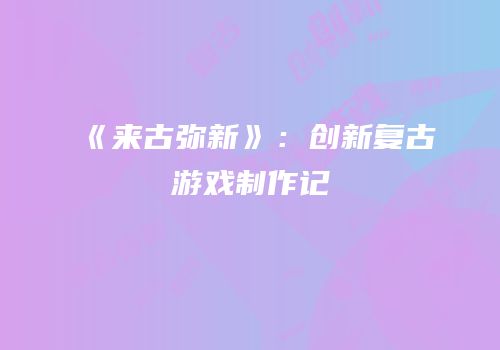 《来古弥新》：创新复古游戏制作记