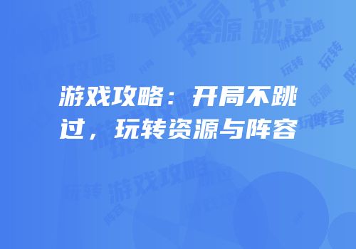 游戏攻略：开局不跳过，玩转资源与阵容