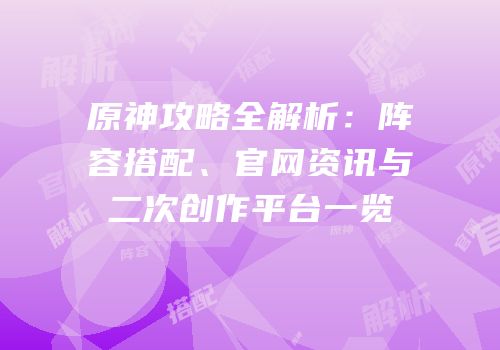 原神攻略全解析：阵容搭配、官网资讯与二次创作平台一览