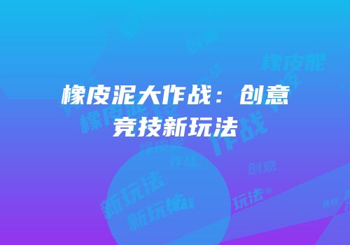 橡皮泥大作战：创意竞技新玩法
