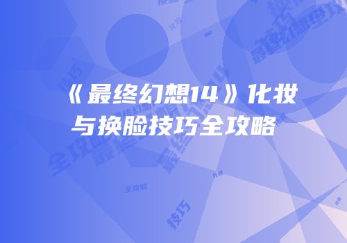 《最终幻想14》化妆与换脸技巧全攻略