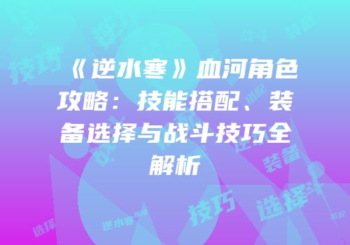 《逆水寒》血河角色攻略：技能搭配、装备选择与战斗技巧全解析