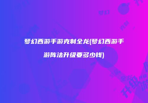 梦幻西游手游克制全龙(梦幻西游手游阵法升级要多少钱)