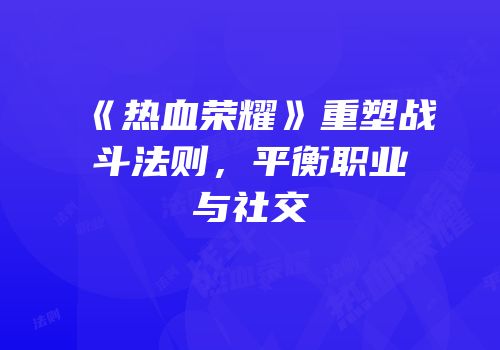 《热血荣耀》重塑战斗法则，平衡职业与社交