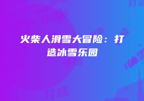 火柴人滑雪大冒险：打造冰雪乐园