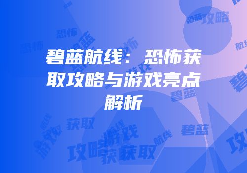 碧蓝航线：恐怖获取攻略与游戏亮点解析