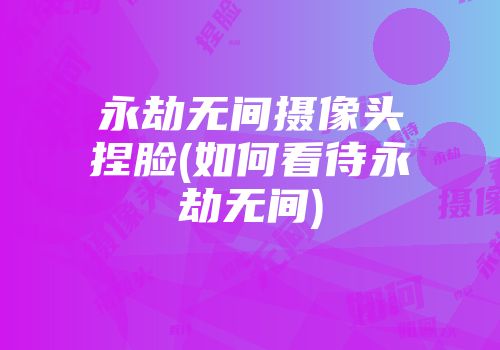 永劫无间摄像头捏脸(如何看待永劫无间)