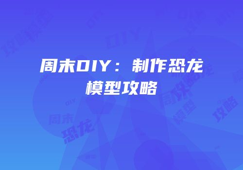 周末DIY：制作恐龙模型攻略