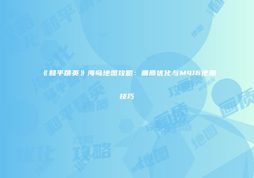 《和平精英》海岛地图攻略：画质优化与M416使用技巧