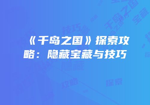 《千岛之国》探索攻略：隐藏宝藏与技巧