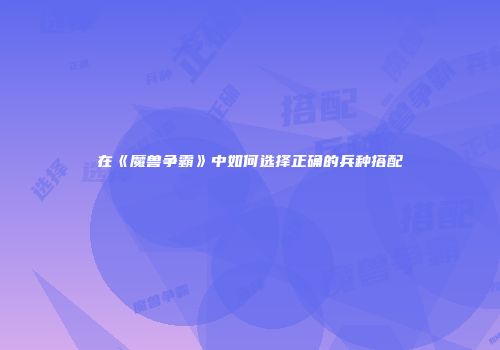 在《魔兽争霸》中如何选择正确的兵种搭配