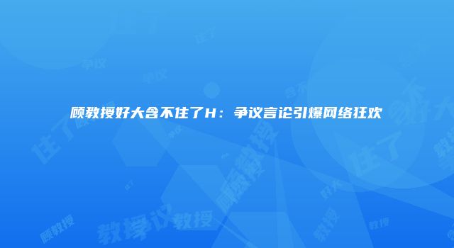 顾教授好大含不住了H：争议言论引爆网络狂欢