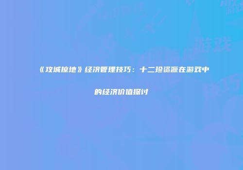 《攻城掠地》经济管理技巧：十二珍资源在游戏中的经济价值探讨
