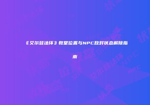 《艾尔登法环》教堂位置与NPC敌对状态解除指南