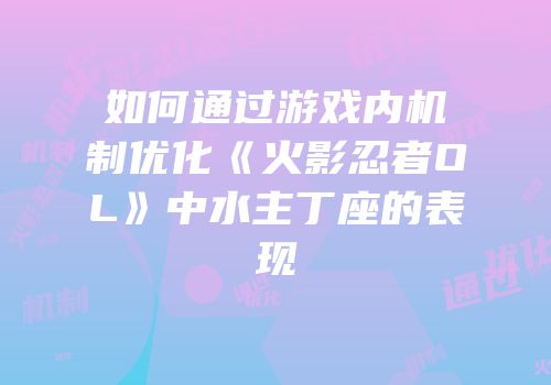 如何通过游戏内机制优化《火影忍者OL》中水主丁座的表现