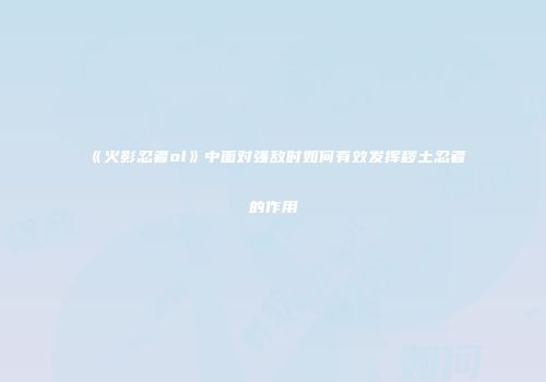 《火影忍者ol》中面对强敌时如何有效发挥秽土忍者的作用