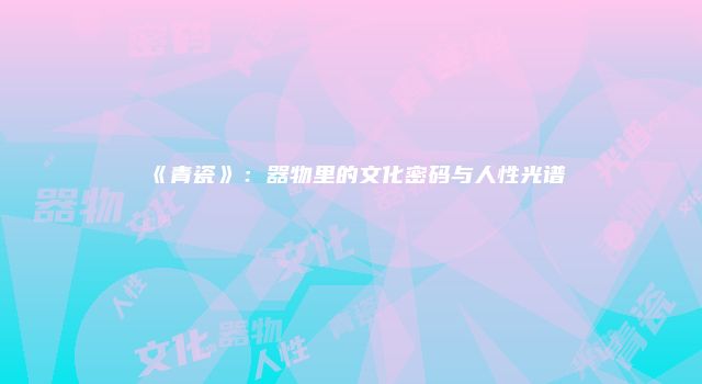 《青瓷》：器物里的文化密码与人性光谱