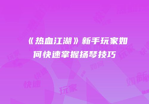 《热血江湖》新手玩家如何快速掌握扬琴技巧