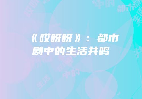《哎呀呀》：都市剧中的生活共鸣