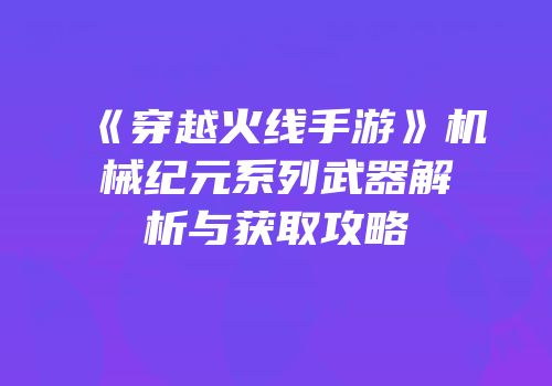 《穿越火线手游》机械纪元系列武器解析与获取攻略