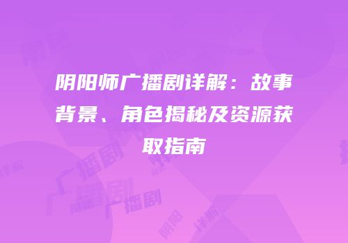 阴阳师广播剧详解：故事背景、角色揭秘及资源获取指南