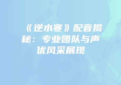 《逆水寒》配音揭秘：专业团队与声优风采展现