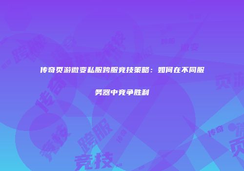 传奇页游微变私服跨服竞技策略：如何在不同服务器中竞争胜利