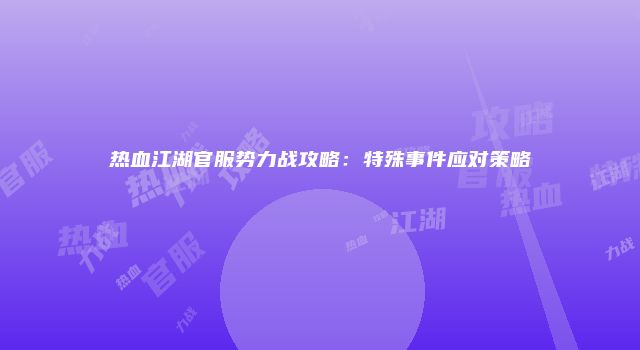 热血江湖官服势力战攻略：特殊事件应对策略