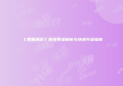 《香肠派对》皮肤等级解析与快速升级指南