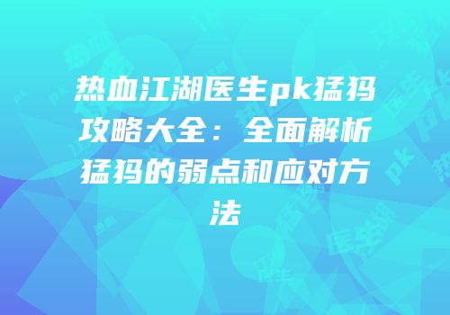 热血江湖医生pk猛犸攻略大全：全面解析猛犸的弱点和应对方法