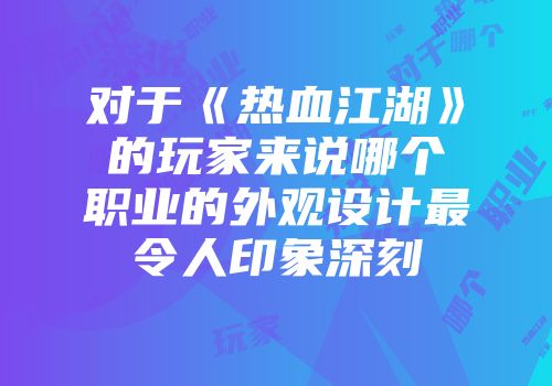 对于《热血江湖》的玩家来说哪个职业的外观设计最令人印象深刻