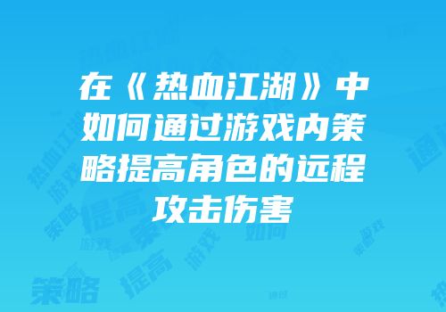 在《热血江湖》中如何通过游戏内策略提高角色的远程攻击伤害
