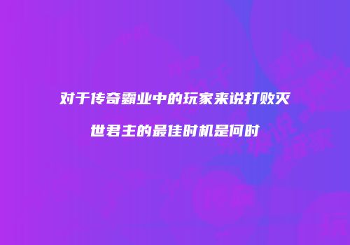 对于传奇霸业中的玩家来说打败灭世君主的最佳时机是何时