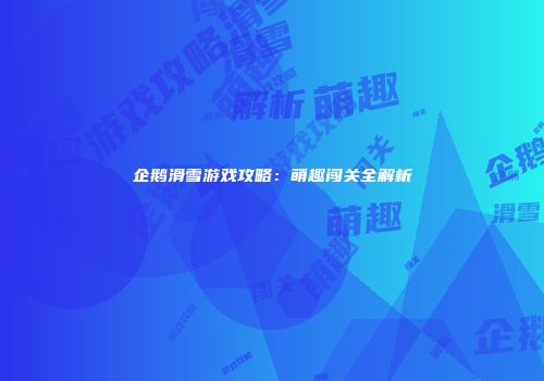 企鹅滑雪游戏攻略：萌趣闯关全解析