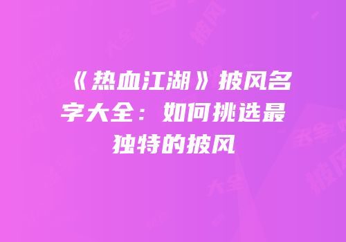 《热血江湖》披风名字大全：如何挑选最独特的披风