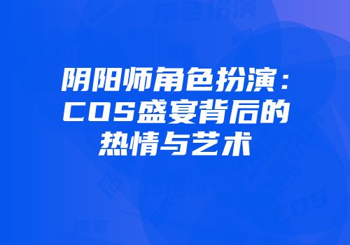 阴阳师角色扮演：COS盛宴背后的热情与艺术