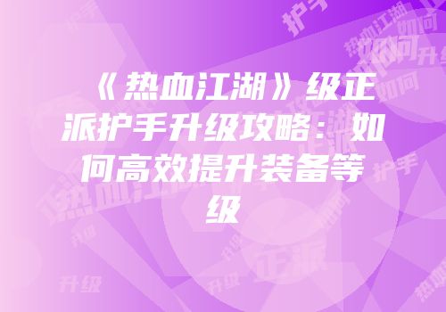 《热血江湖》级正派护手升级攻略：如何高效提升装备等级