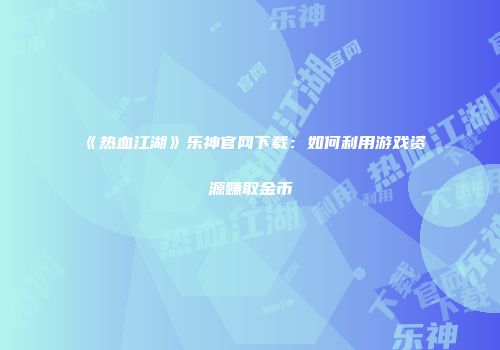 《热血江湖》乐神官网下载：如何利用游戏资源赚取金币