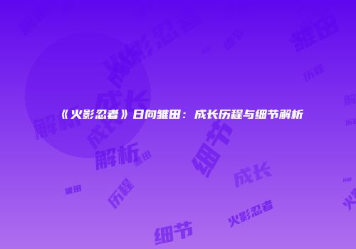 《火影忍者》日向雏田：成长历程与细节解析
