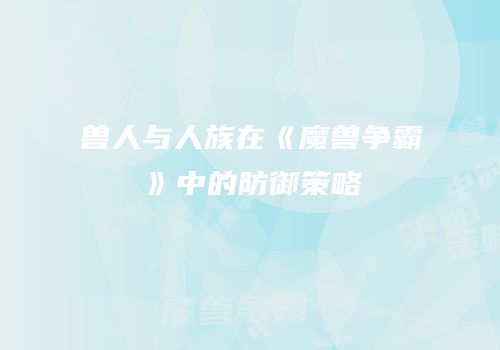 兽人与人族在《魔兽争霸》中的防御策略