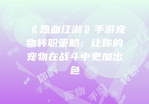《热血江湖》手游宠物转职策略:让你的宠物在战斗中更加出色
